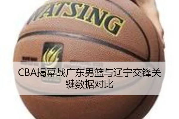 CBA揭幕战广东男篮与辽宁交锋关键数据对比 - loljiangcai